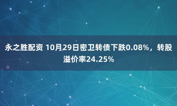 永之胜配资 10月29日密卫转债下跌0.08%，转股溢价率24.25%
