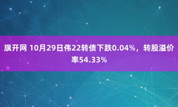 旗开网 10月29日伟22转债下跌0.04%，转股溢价率54.33%