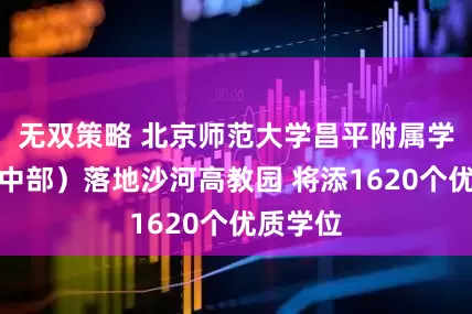 无双策略 北京师范大学昌平附属学校（高中部）落地沙河高教园 将添1620个优质学位