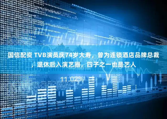 国信配资 TVB演员庆74岁大寿，曾为连锁酒店品牌总裁，退休后入演艺圈，四子之一也是艺人