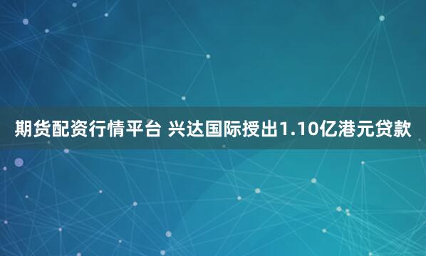 期货配资行情平台 兴达国际授出1.10亿港元贷款