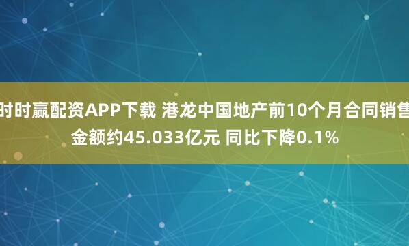时时赢配资APP下载 港龙中国地产前10个月合同销售金额约45.033亿元 同比下降0.1%