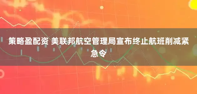 策略盈配资 美联邦航空管理局宣布终止航班削减紧急令