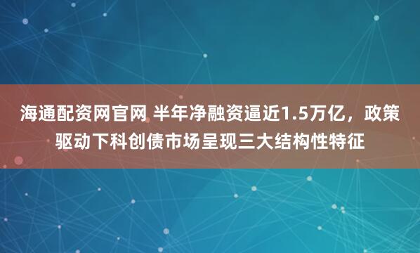 海通配资网官网 半年净融资逼近1.5万亿，政策驱动下科创债市场呈现三大结构性特征