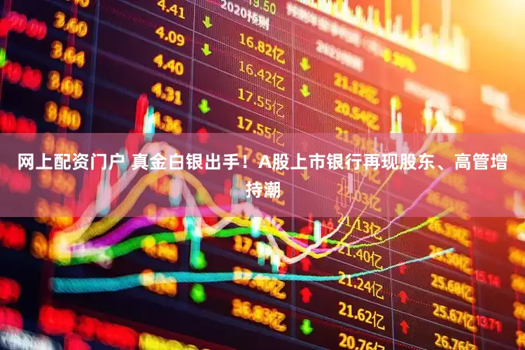 网上配资门户 真金白银出手！A股上市银行再现股东、高管增持潮