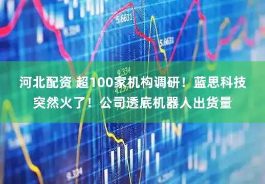 河北配资 超100家机构调研！蓝思科技突然火了！公司透底机器人出货量