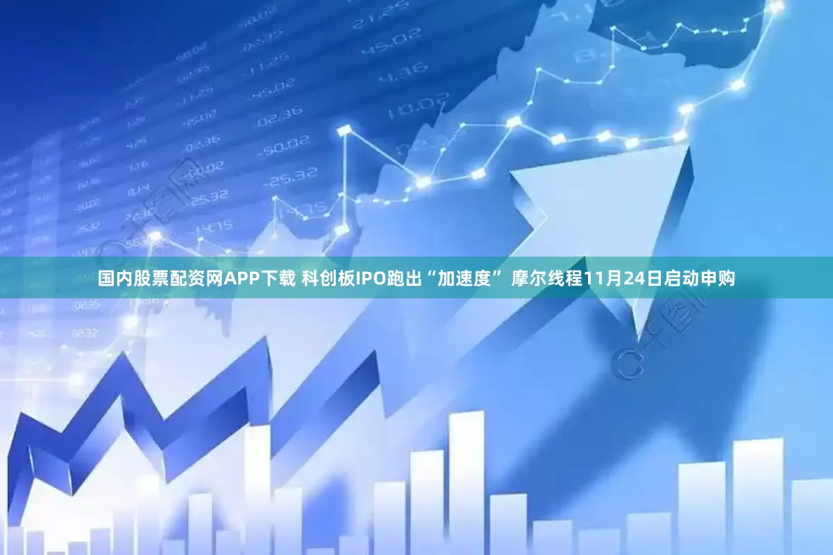 国内股票配资网APP下载 科创板IPO跑出“加速度” 摩尔线程11月24日启动申购