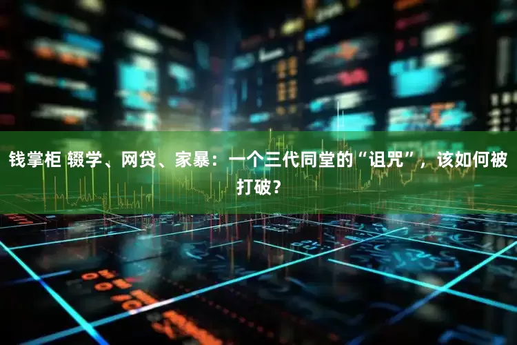 钱掌柜 辍学、网贷、家暴：一个三代同堂的“诅咒”，该如何被打破？
