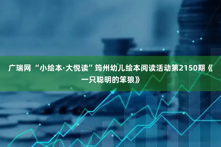 广瑞网 “小绘本·大悦读”筠州幼儿绘本阅读活动第2150期《一只聪明的笨狼》