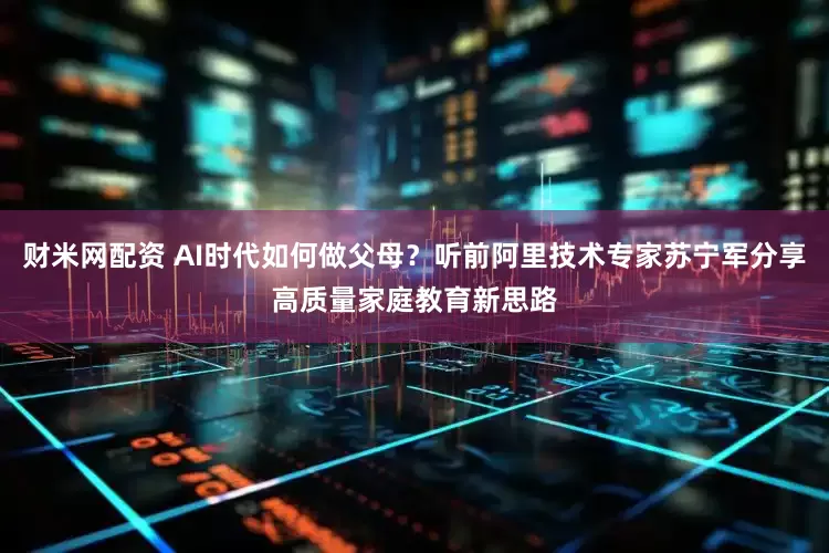 财米网配资 AI时代如何做父母？听前阿里技术专家苏宁军分享高质量家庭教育新思路