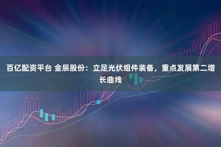 百亿配资平台 金辰股份：立足光伏组件装备，重点发展第二增长曲线