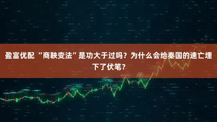 盈富优配 “商鞅变法”是功大于过吗？为什么会给秦国的速亡埋下了伏笔？