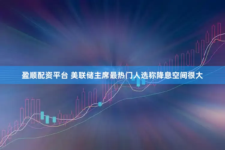 盈顺配资平台 美联储主席最热门人选称降息空间很大