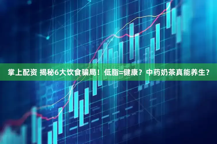 掌上配资 揭秘6大饮食骗局！低脂=健康？中药奶茶真能养生？