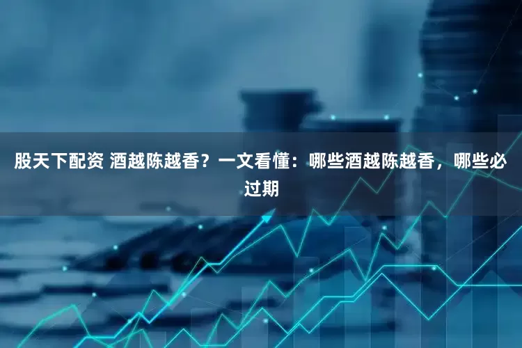 股天下配资 酒越陈越香？一文看懂：哪些酒越陈越香，哪些必过期