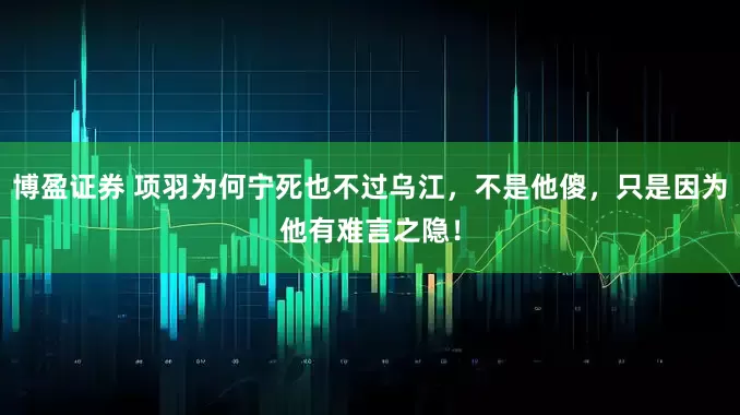 博盈证券 项羽为何宁死也不过乌江，不是他傻，只是因为他有难言之隐！