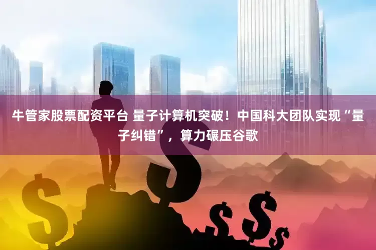 牛管家股票配资平台 量子计算机突破！中国科大团队实现“量子纠错”，算力碾压谷歌
