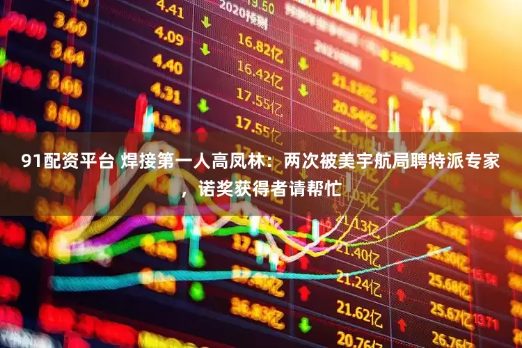 91配资平台 焊接第一人高凤林：两次被美宇航局聘特派专家，诺奖获得者请帮忙