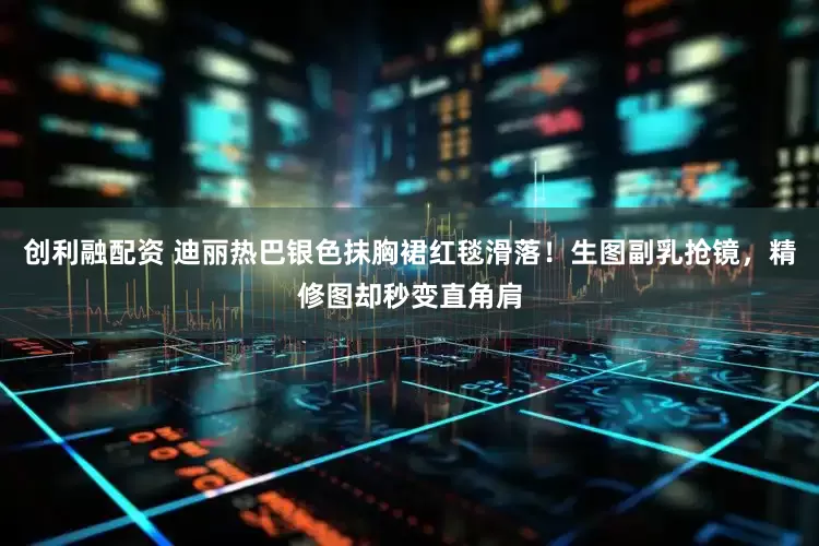 创利融配资 迪丽热巴银色抹胸裙红毯滑落！生图副乳抢镜，精修图却秒变直角肩
