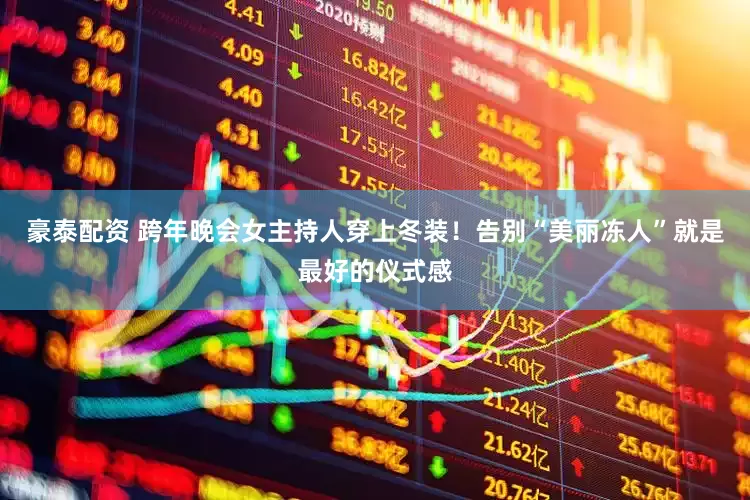 豪泰配资 跨年晚会女主持人穿上冬装！告别“美丽冻人”就是最好的仪式感