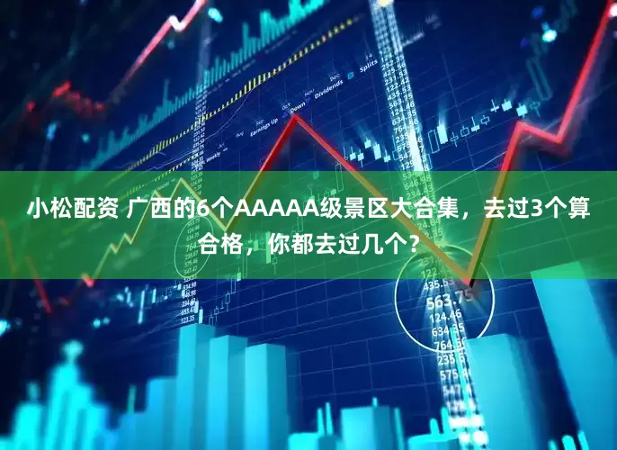小松配资 广西的6个AAAAA级景区大合集，去过3个算合格，你都去过几个？