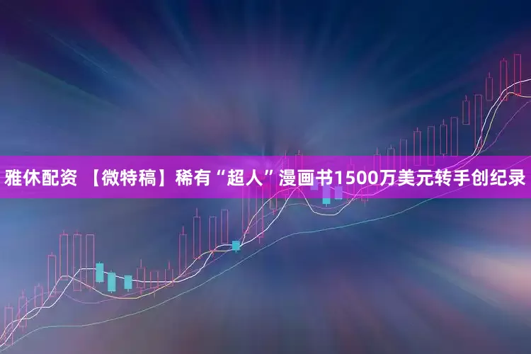 雅休配资 【微特稿】稀有“超人”漫画书1500万美元转手创纪录