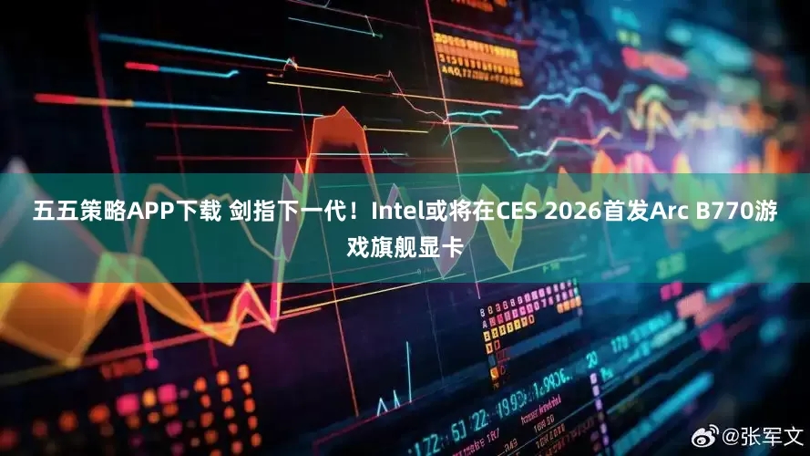 五五策略APP下载 剑指下一代！Intel或将在CES 2026首发Arc B770游戏旗舰显卡