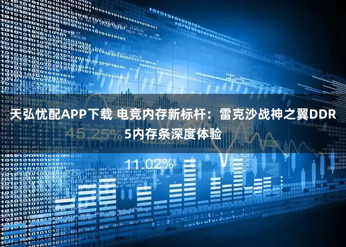 天弘忧配APP下载 电竞内存新标杆：雷克沙战神之翼DDR5内存条深度体验