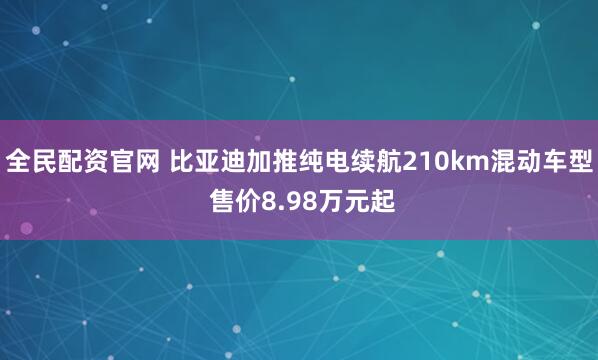 全民配资官网 比亚迪加推纯电续航210km混动车型 售价8.98万元起