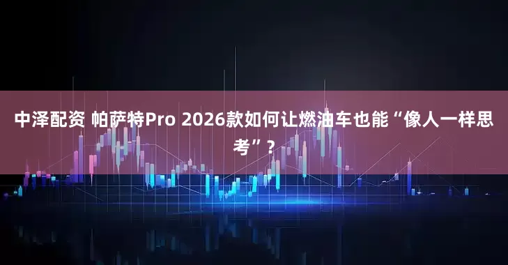 中泽配资 帕萨特Pro 2026款如何让燃油车也能“像人一样思考”？