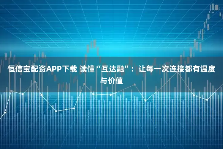恒信宝配资APP下载 读懂“互达融”：让每一次连接都有温度与价值