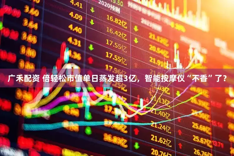 广禾配资 倍轻松市值单日蒸发超3亿，智能按摩仪“不香”了？