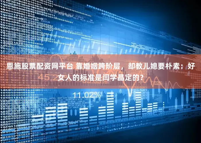 恩施股票配资网平台 靠婚姻跨阶层，却教儿媳要朴素：好女人的标准是闫学晶定的？