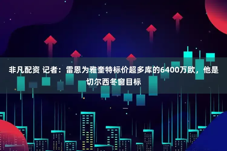 非凡配资 记者：雷恩为雅奎特标价超多库的6400万欧，他是切尔西冬窗目标