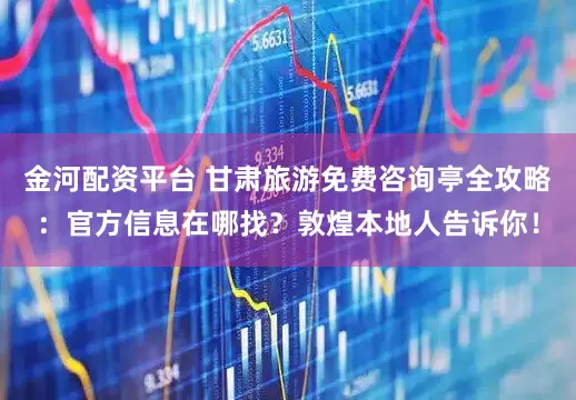 金河配资平台 甘肃旅游免费咨询亭全攻略：官方信息在哪找？敦煌本地人告诉你！