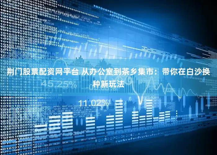 荆门股票配资网平台 从办公室到茶乡集市：带你在白沙换种新玩法