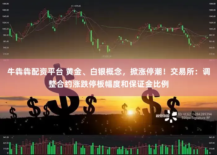 牛犇犇配资平台 黄金、白银概念，掀涨停潮！交易所：调整合约涨跌停板幅度和保证金比例
