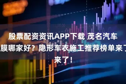 股票配资资讯APP下载 茂名汽车贴膜哪家好？隐形车衣施工推荐榜单来了！