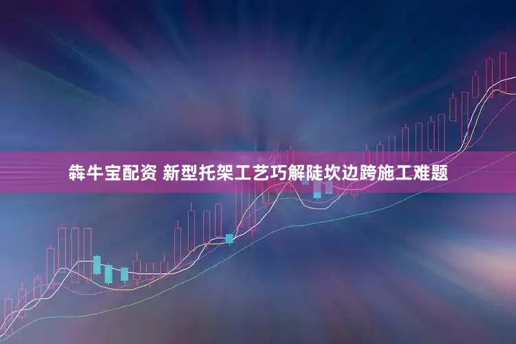 犇牛宝配资 新型托架工艺巧解陡坎边跨施工难题