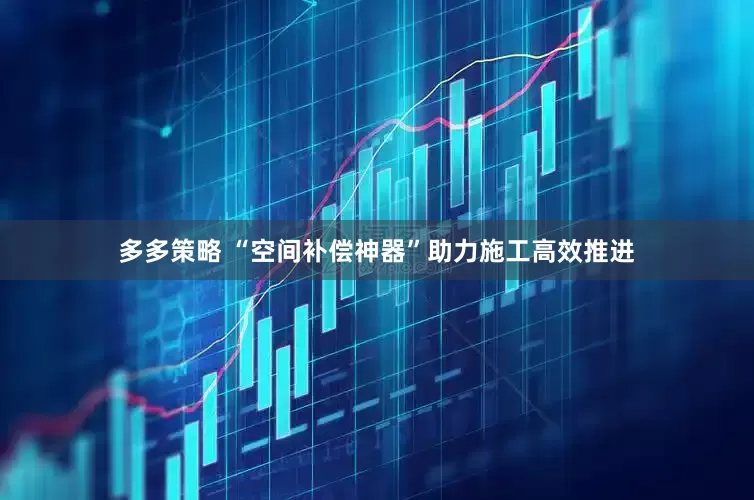 多多策略 “空间补偿神器”助力施工高效推进