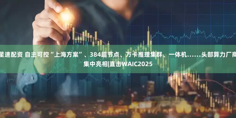 星速配资 自主可控“上海方案”、384超节点、万卡推理集群、一体机……头部算力厂商集中亮相|直击WAIC2025