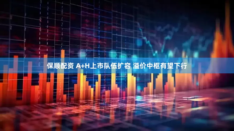 保顺配资 A+H上市队伍扩容 溢价中枢有望下行