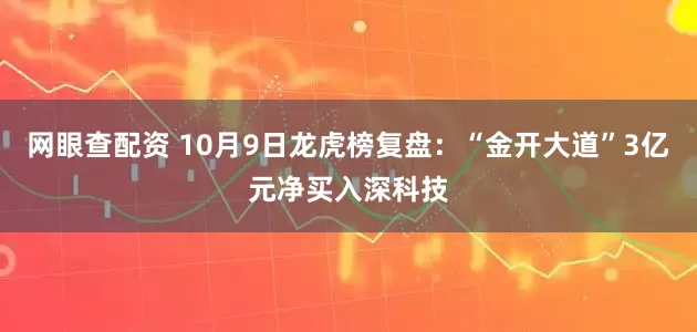 网眼查配资 10月9日龙虎榜复盘：“金开大道”3亿元净买入深科技
