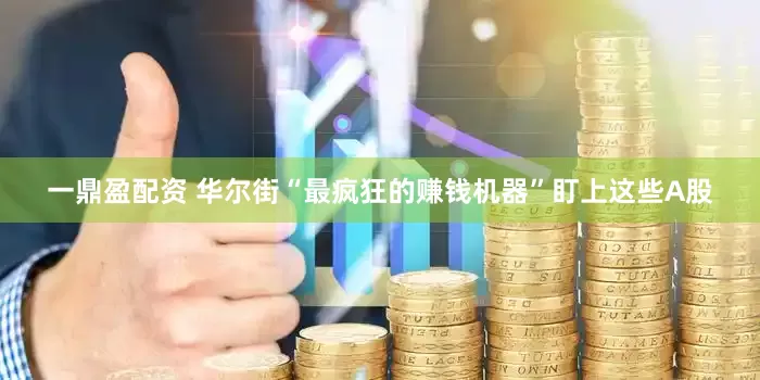 一鼎盈配资 华尔街“最疯狂的赚钱机器”盯上这些A股